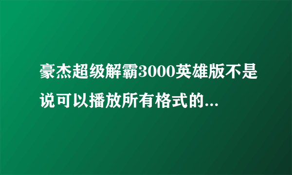 豪杰超级解霸3000英雄版不是说可以播放所有格式的视频文件吗??