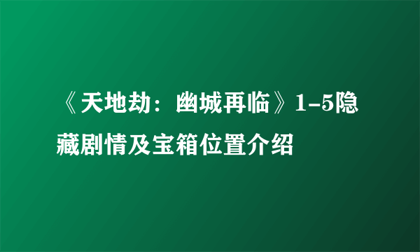 《天地劫：幽城再临》1-5隐藏剧情及宝箱位置介绍