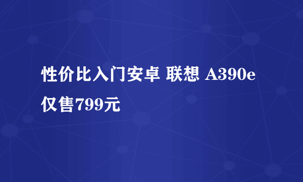 性价比入门安卓 联想 A390e仅售799元