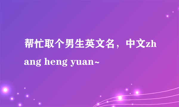 帮忙取个男生英文名，中文zhang heng yuan~