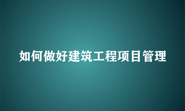 如何做好建筑工程项目管理