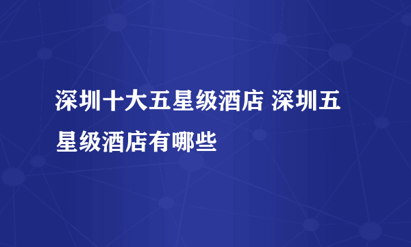 深圳十大五星级酒店 深圳五星级酒店有哪些