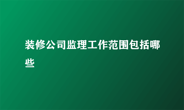 装修公司监理工作范围包括哪些