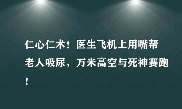 仁心仁术！医生飞机上用嘴帮老人吸尿，万米高空与死神赛跑！