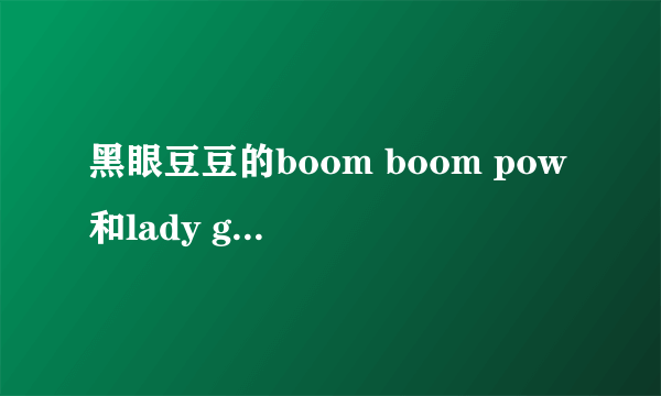 黑眼豆豆的boom boom pow和lady gaga的poker face 哪首歌更走红??