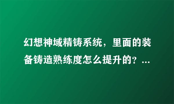 幻想神域精铸系统，里面的装备铸造熟练度怎么提升的？求解！！