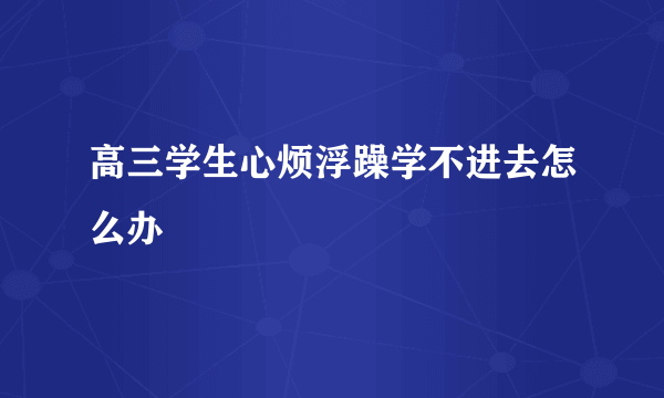 高三学生心烦浮躁学不进去怎么办