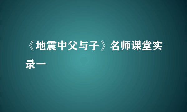 《地震中父与子》名师课堂实录一