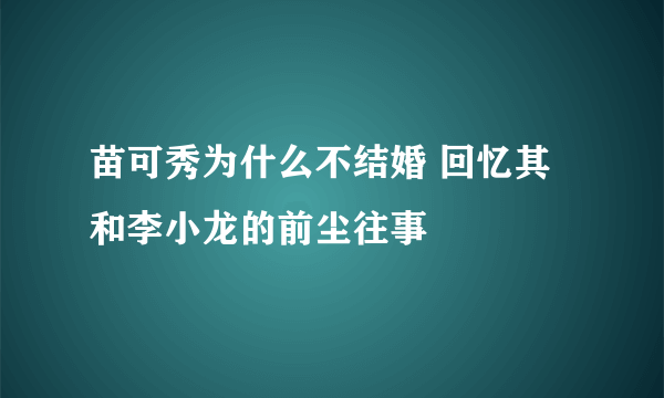 苗可秀为什么不结婚 回忆其和李小龙的前尘往事