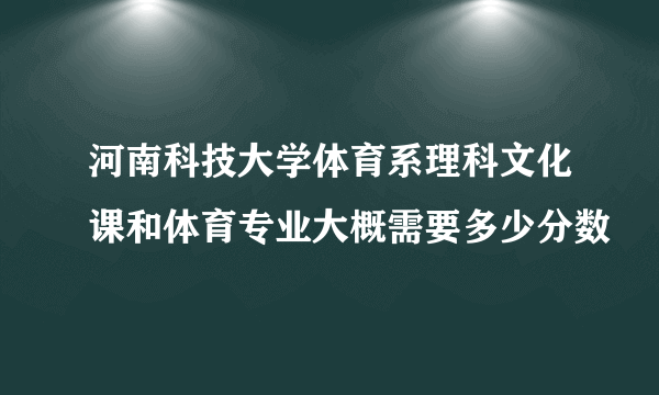 河南科技大学体育系理科文化课和体育专业大概需要多少分数