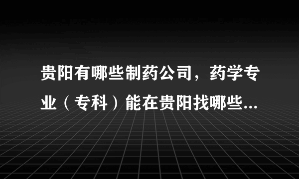 贵阳有哪些制药公司，药学专业（专科）能在贵阳找哪些工作或实习