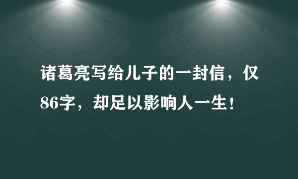 诸葛亮写给儿子的一封信，仅86字，却足以影响人一生！