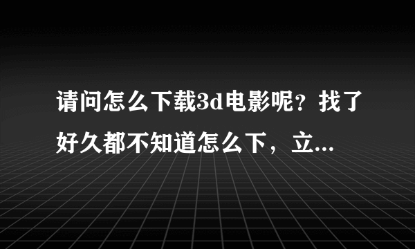 请问怎么下载3d电影呢？找了好久都不知道怎么下，立体中国我也下不了，谢谢