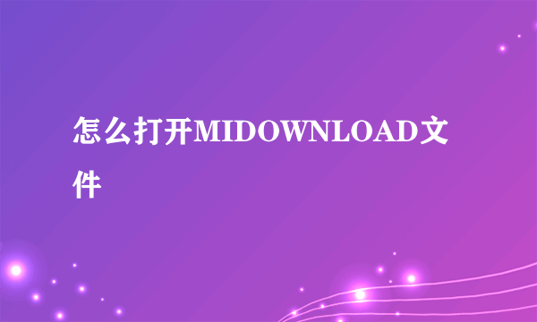 怎么打开MIDOWNLOAD文件