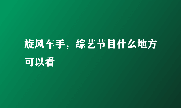 旋风车手，综艺节目什么地方可以看