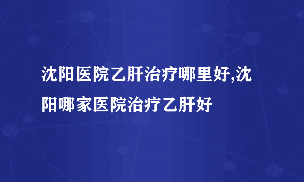 沈阳医院乙肝治疗哪里好,沈阳哪家医院治疗乙肝好