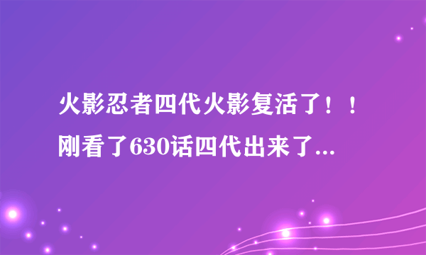 火影忍者四代火影复活了！！刚看了630话四代出来了！！！问下他是怎么复活的，我平常不看漫画