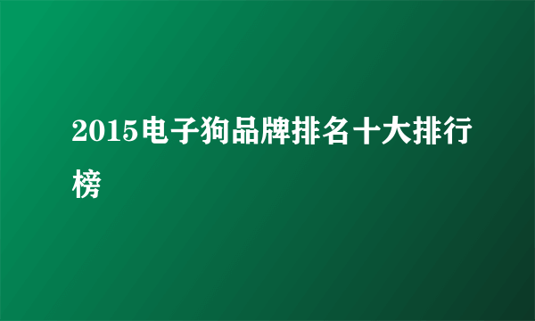 2015电子狗品牌排名十大排行榜