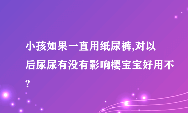 小孩如果一直用纸尿裤,对以后尿尿有没有影响樱宝宝好用不?