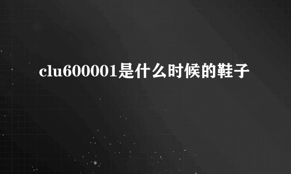 clu600001是什么时候的鞋子