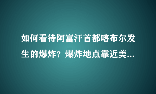 如何看待阿富汗首都喀布尔发生的爆炸？爆炸地点靠近美大使馆，是否针对美国？