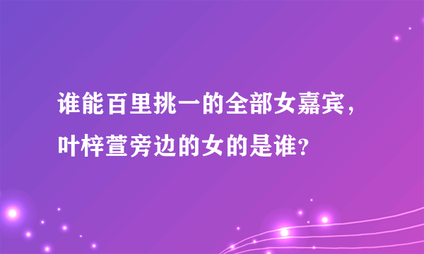 谁能百里挑一的全部女嘉宾，叶梓萱旁边的女的是谁？