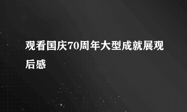 观看国庆70周年大型成就展观后感