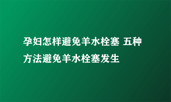 孕妇怎样避免羊水栓塞 五种方法避免羊水栓塞发生