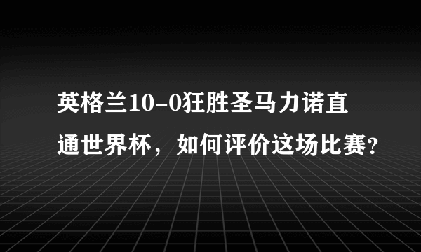 英格兰10-0狂胜圣马力诺直通世界杯，如何评价这场比赛？