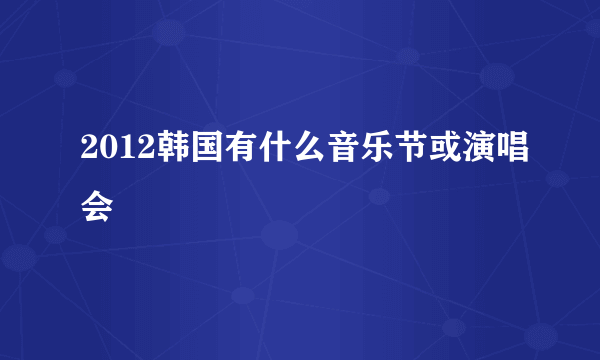 2012韩国有什么音乐节或演唱会