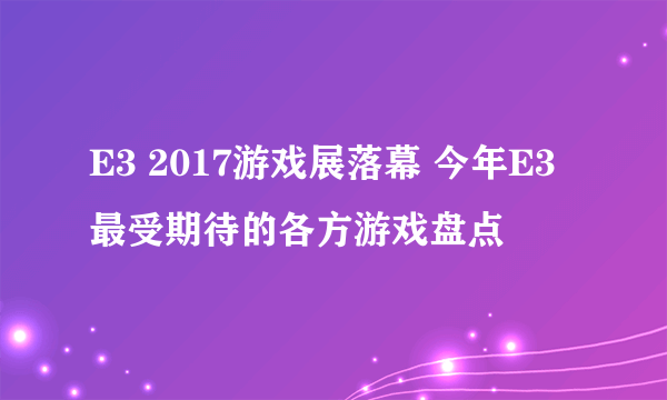 E3 2017游戏展落幕 今年E3最受期待的各方游戏盘点