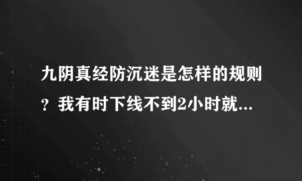 九阴真经防沉迷是怎样的规则？我有时下线不到2小时就恢复了有时4小时都不行，还有就是他是从什么时候算起