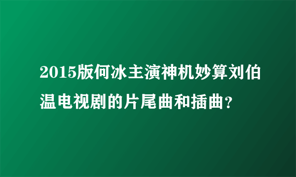 2015版何冰主演神机妙算刘伯温电视剧的片尾曲和插曲？