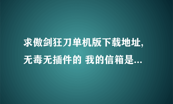 求傲剑狂刀单机版下载地址,无毒无插件的 我的信箱是30453219@qq.com