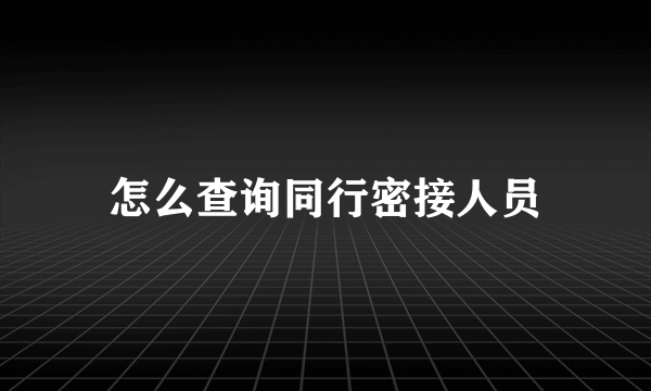 怎么查询同行密接人员