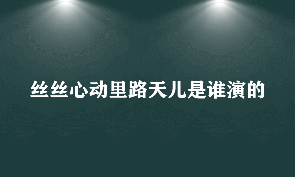 丝丝心动里路天儿是谁演的