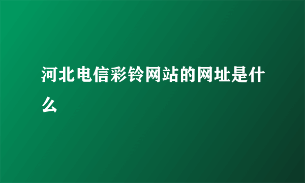 河北电信彩铃网站的网址是什么