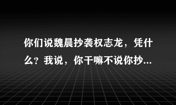 你们说魏晨抄袭权志龙，凭什么？我说，你干嘛不说你抄袭权志龙呢，他有眼睛你干嘛也要长呢