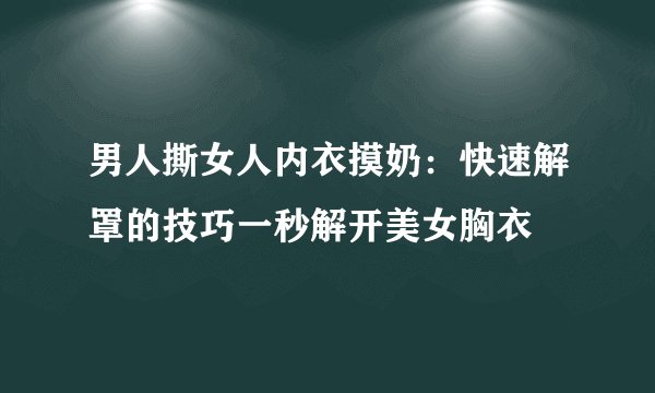 男人撕女人内衣摸奶：快速解罩的技巧一秒解开美女胸衣