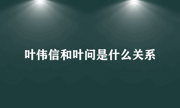 叶伟信和叶问是什么关系