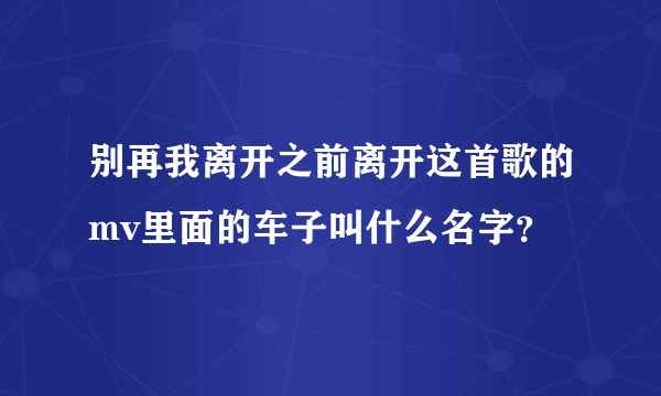 别再我离开之前离开这首歌的mv里面的车子叫什么名字？