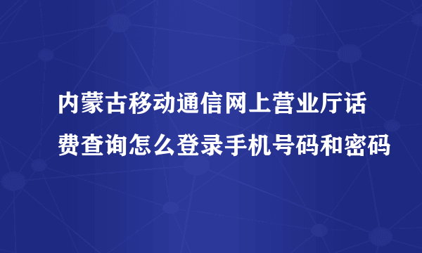 内蒙古移动通信网上营业厅话费查询怎么登录手机号码和密码