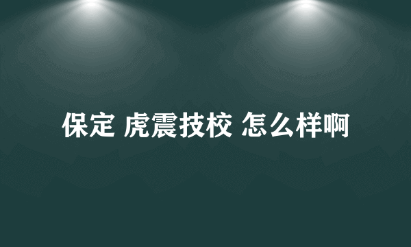 保定 虎震技校 怎么样啊