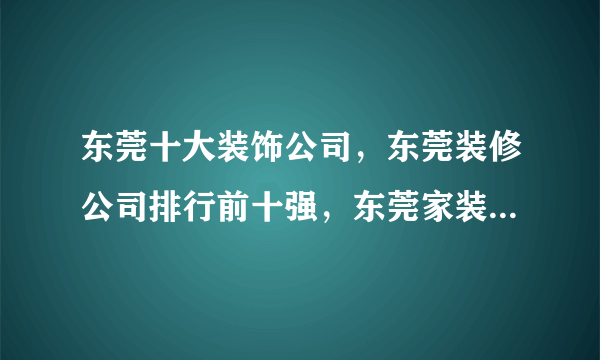 东莞十大装饰公司，东莞装修公司排行前十强，东莞家装公司哪家好