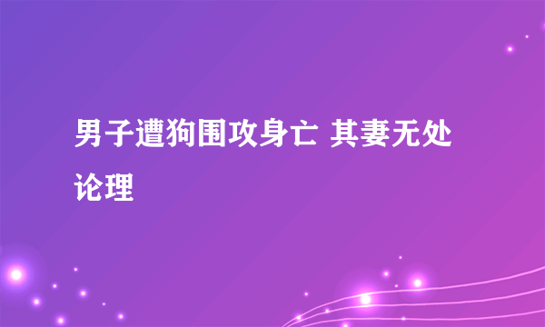 男子遭狗围攻身亡 其妻无处论理