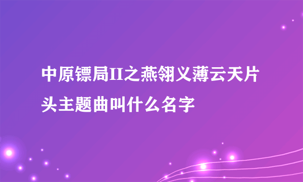 中原镖局II之燕翎义薄云天片头主题曲叫什么名字