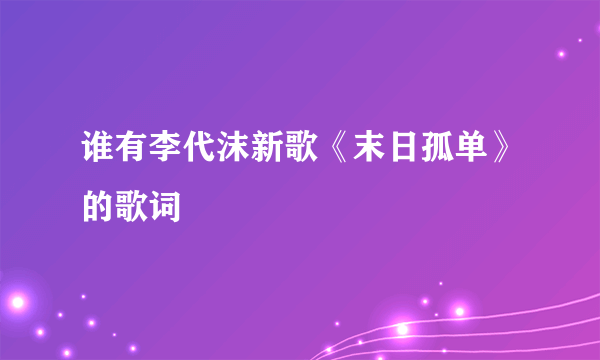 谁有李代沫新歌《末日孤单》的歌词