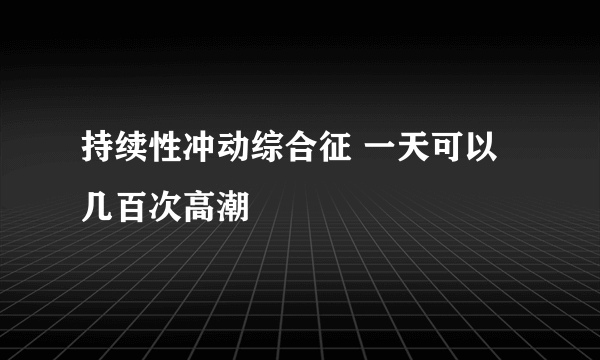 持续性冲动综合征 一天可以几百次高潮