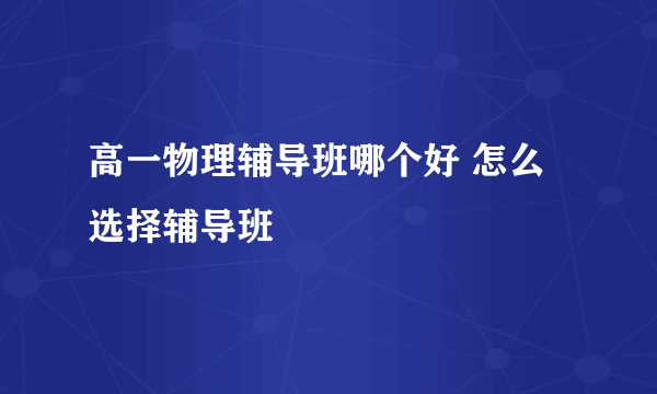 高一物理辅导班哪个好 怎么选择辅导班