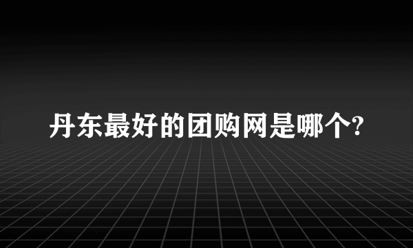 丹东最好的团购网是哪个?